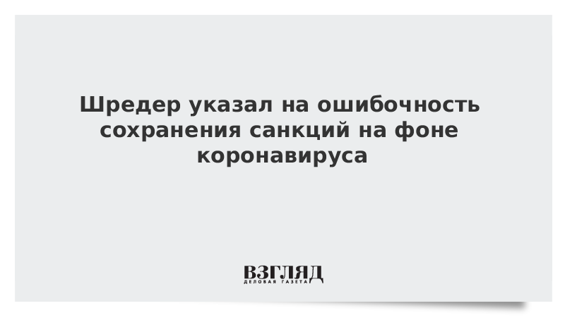 Шредер указал на ошибочность сохранения санкций на фоне коронавируса