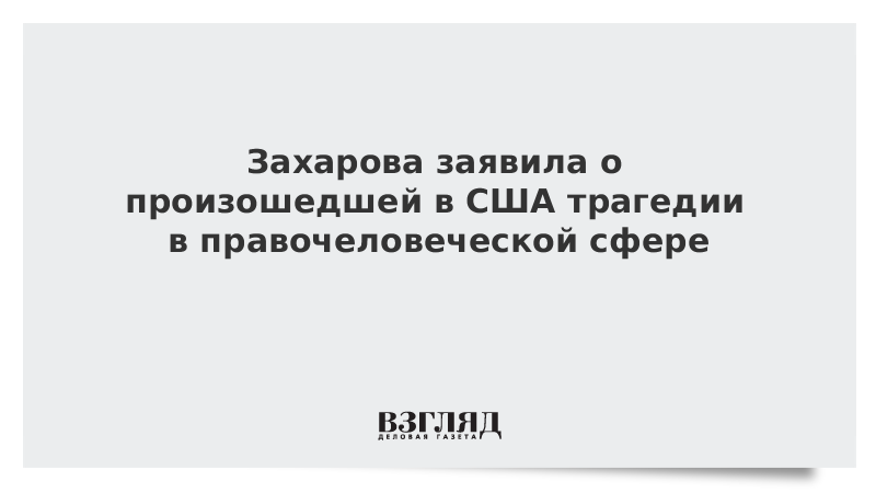 Захарова заявила о произошедшей в США трагедии в правочеловеческой сфере