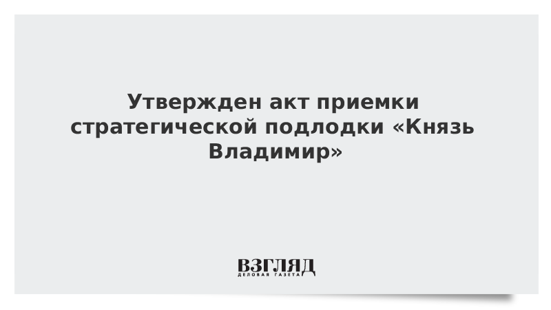 Утвержден акт приемки стратегической подлодки Князь Владимир