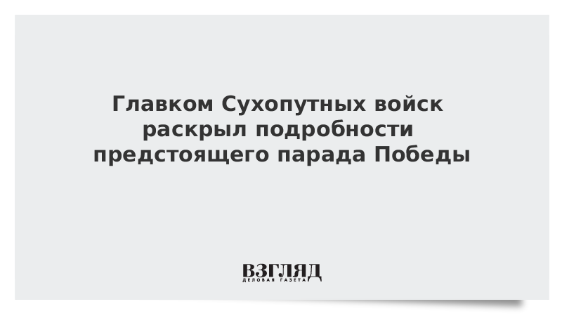 Главком Сухопутных войск раскрыл подробности предстоящего парада Победы