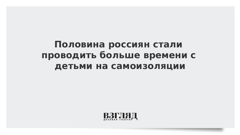 Половина россиян стали проводить больше времени с детьми на самоизоляции