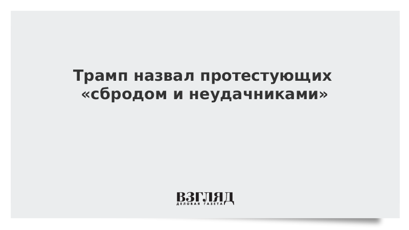 Трамп назвал протестующих сбродом и неудачниками