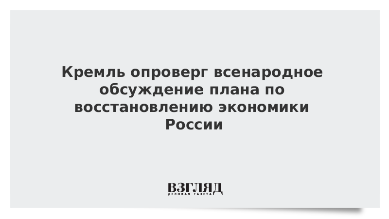 Кремль опроверг всенародное обсуждение плана по восстановлению экономики России