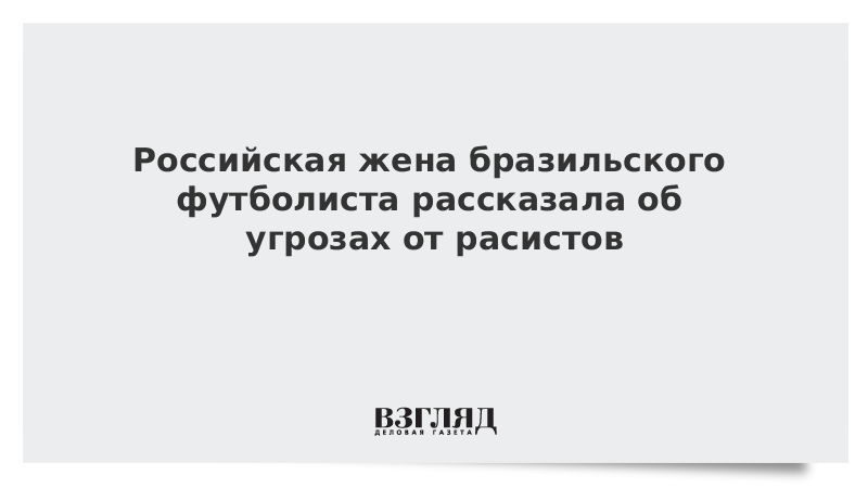 Российская жена бразильского футболиста рассказала об угрозах от расистов