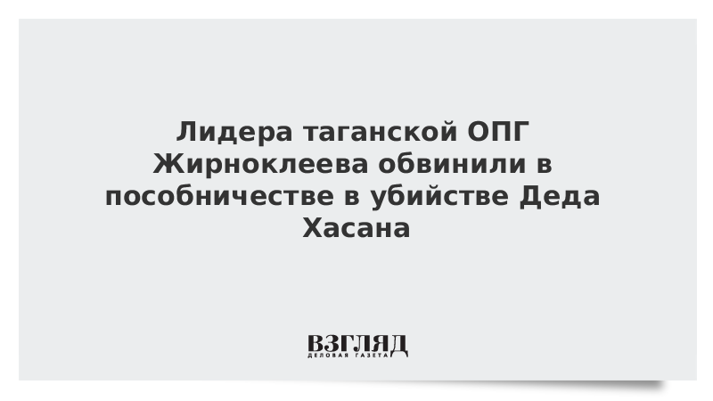 Лидера таганской ОПГ Жирноклеева обвинили в пособничестве в убийстве Деда Хасана