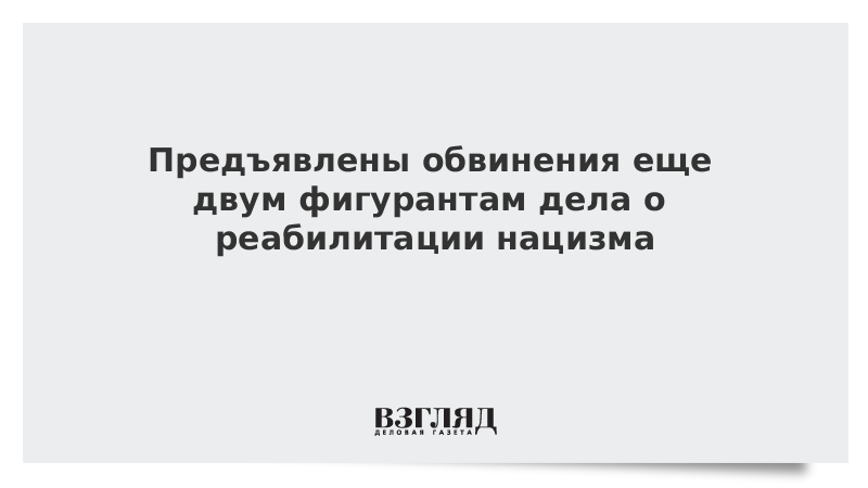 Предъявлены обвинения еще двум фигурантам дела о реабилитации нацизма