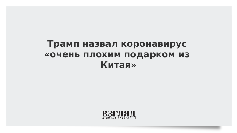 Трамп назвал коронавирус «очень плохим подарком из Китая»