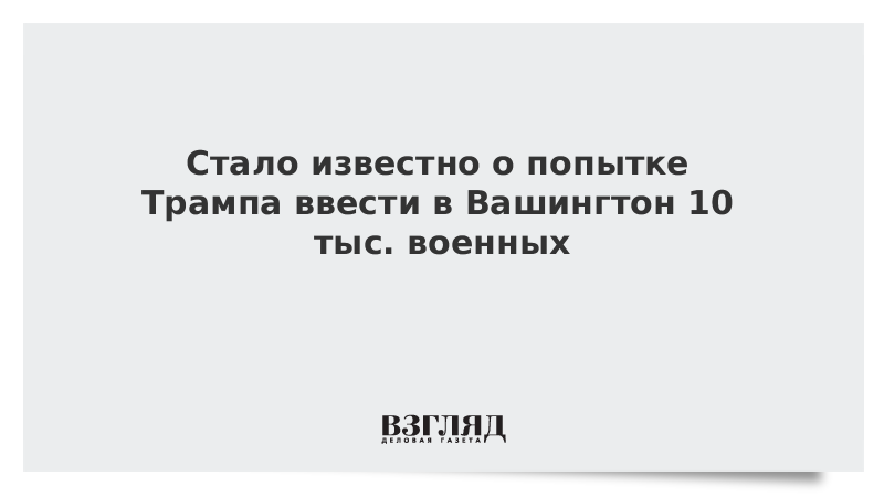 Стало известно о попытке Трампа ввести в Вашингтон 10 тыс. военных