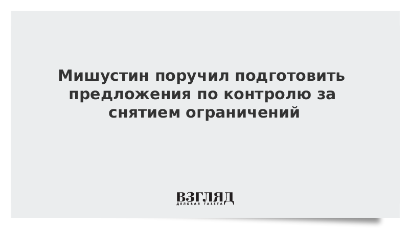 Мишустин поручил подготовить предложения по контролю за снятием ограничений