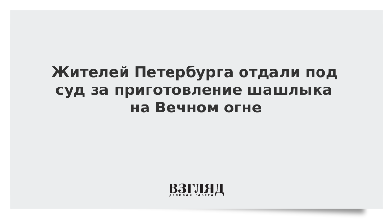 Жителей Петербурга отдали под суд за приготовление шашлыка на Вечном огне