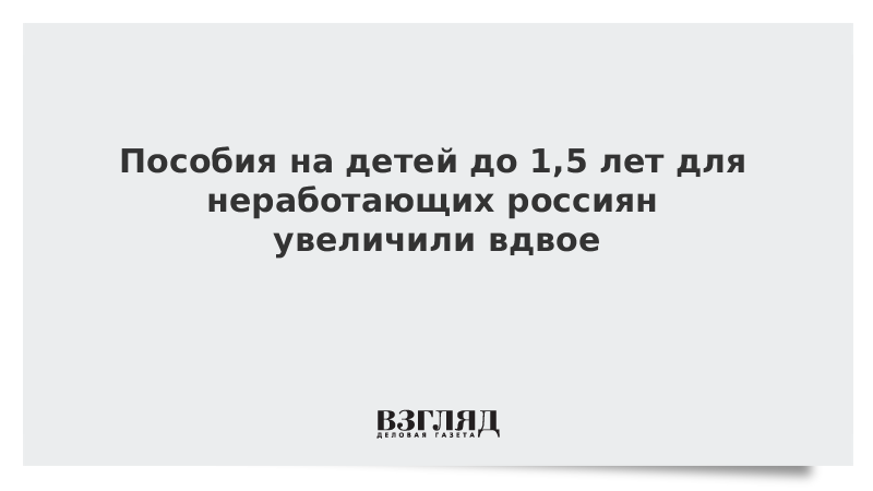 Пособия на детей до 1,5 лет для неработающих россиян увеличили вдвое