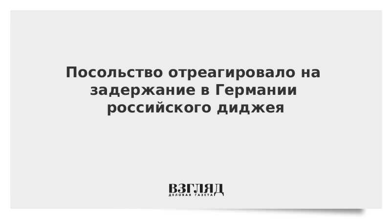 Посольство отреагировало на задержание в Германии российского диджея