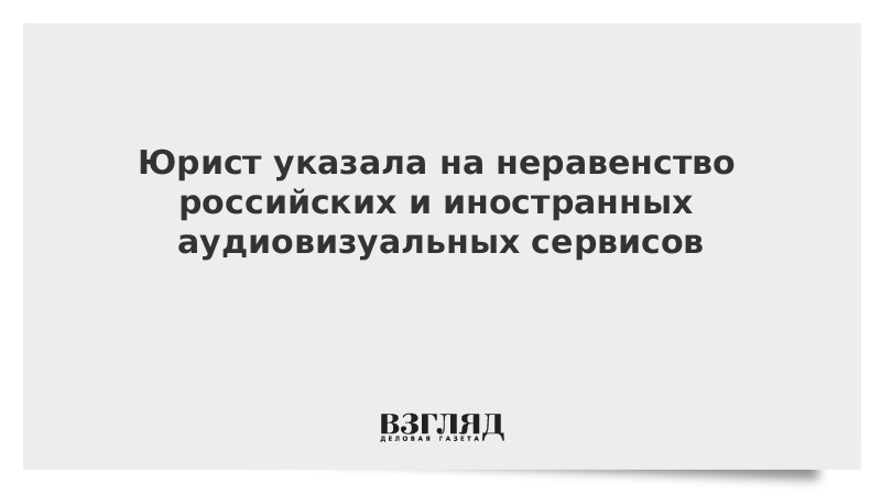 Юрист указала на неравенство российских и иностранных аудиовизуальных сервисов