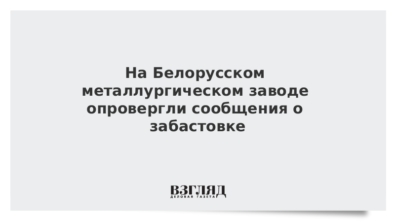 На Белорусском металлургическом заводе опровергли сообщения о забастовке