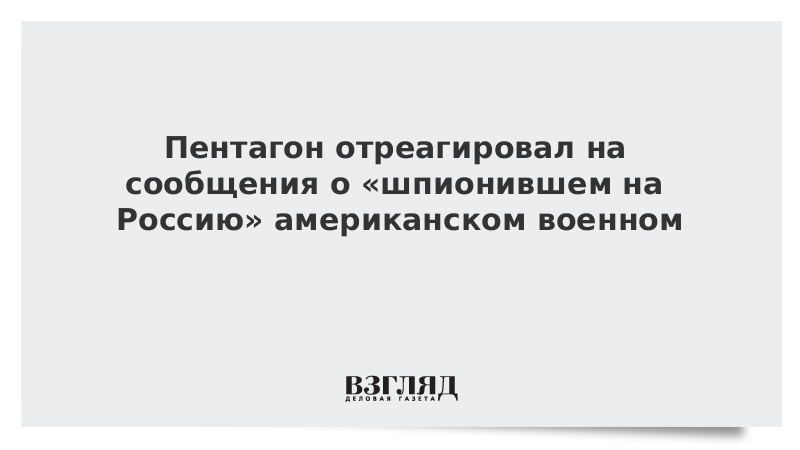 Пентагон отреагировал на сообщения о «шпионившем на Россию» американском военном