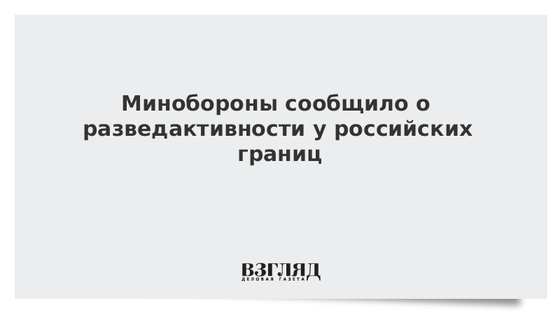 Минобороны сообщило о разведактивности у российских границ