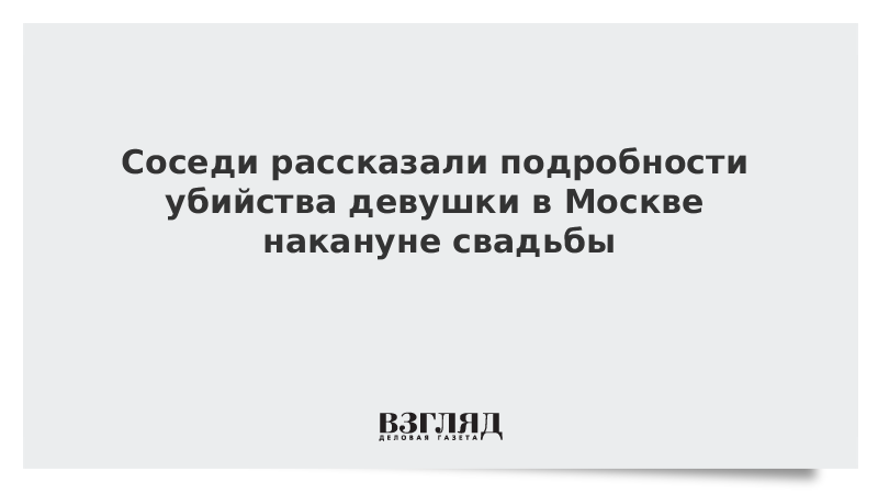 Соседи рассказали подробности убийства девушки в Москве накануне свадьбы