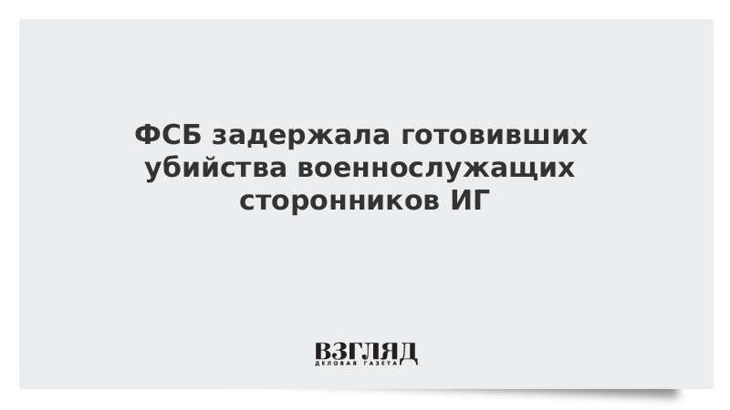 ФСБ задержала готовивших убийства военнослужащих сторонников ИГ