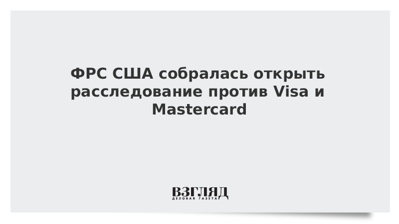 ФРС США собралась открыть расследование против Visa и Mastercard