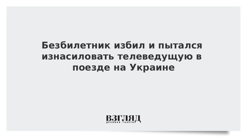 Безбилетник избил и пытался изнасиловать телеведущую в поезде на Украине