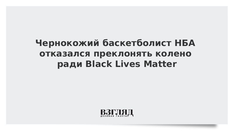 Чернокожий баскетболист НБА отказался преклонять колено ради Black Lives Matter