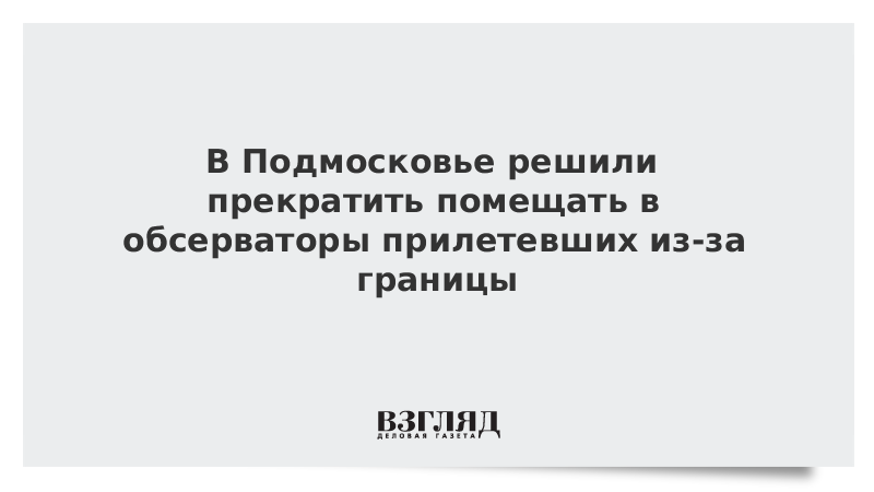 В Подмосковье решили прекратить помещать в обсерваторы прилетевших из-за границы