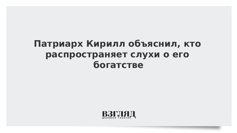 Патриарх Кирилл объяснил, кто распространяет слухи о его богатстве