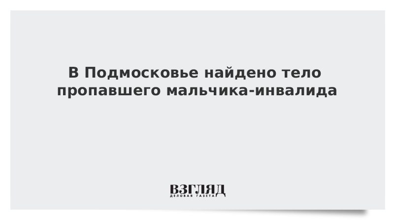 В Подмосковье найдено тело пропавшего мальчика-инвалида