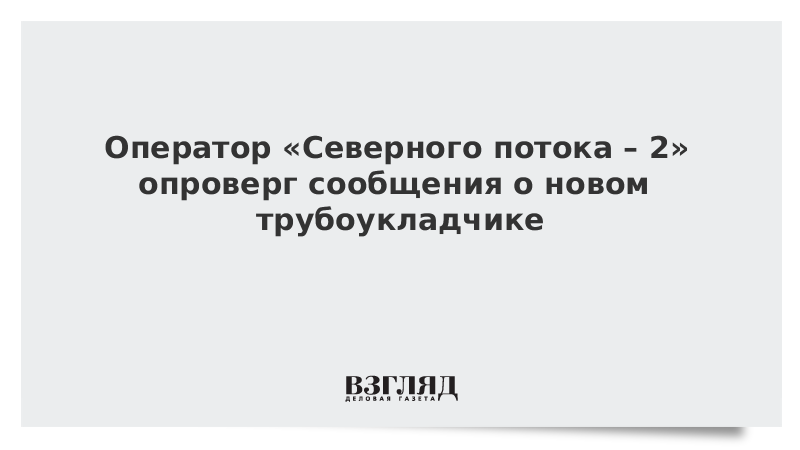 Оператор «Северного потока – 2» опроверг сообщения о новом трубоукладчике