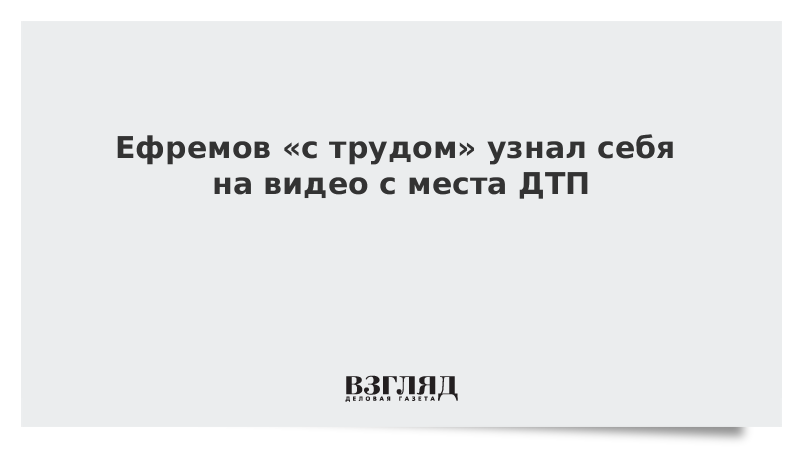 Ефремов «с трудом» узнал себя на видео с места ДТП