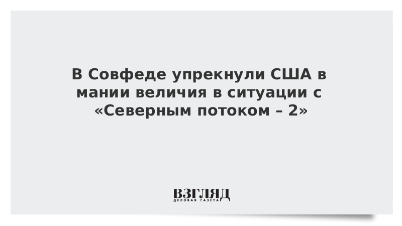 В Совфеде упрекнули США в мании величия в ситуации с «Северным потоком – 2»